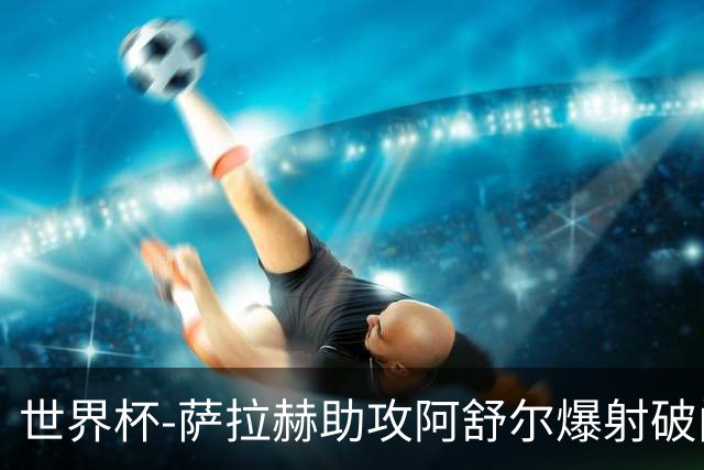 世界杯-萨拉赫助攻阿舒尔爆射破门 埃及半场1-0比利时