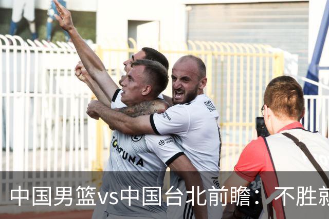 中国男篮vs中国台北前瞻：不胜就彻底出局，再战归化中锋已无退路