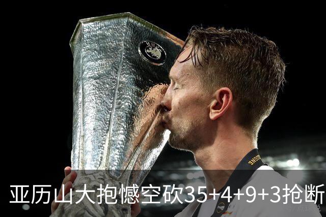 亚历山大抱憾空砍35+4+9+3抢断+1盖帽 输在让了杰威？