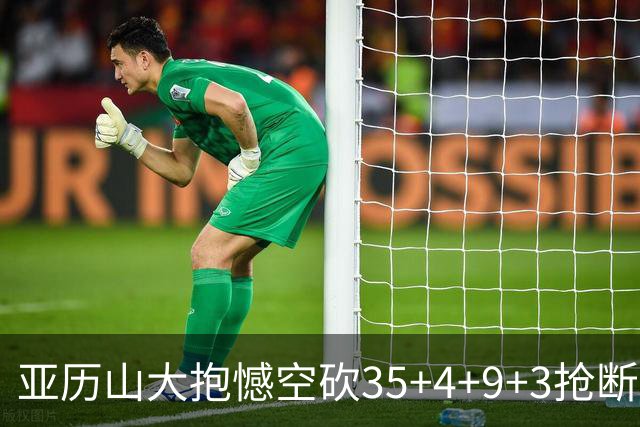 亚历山大抱憾空砍35+4+9+3抢断+1盖帽 输在让了杰威？