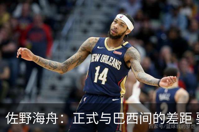 佐野海舟：正式与巴西间的差距 要努力成为能带队取胜的核心球员
