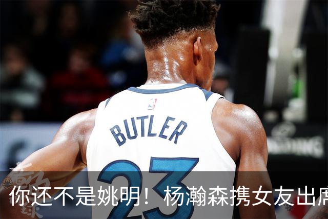你还不是姚明！杨瀚森携女友出席活动又被喷 个人私事Or注意影响？
