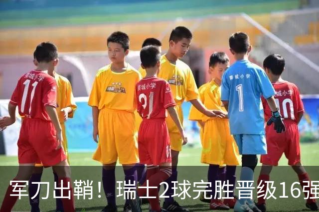 军刀出鞘！瑞士2球完胜晋级16强 时隔88年淘汰赛赢球