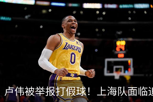 卢伟被举报打假球！上海队面临追罚，张镇麟坑惨球队