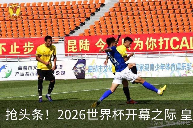 抢头条！2026世界杯开幕之际 皇马官宣穆里尼奥上任