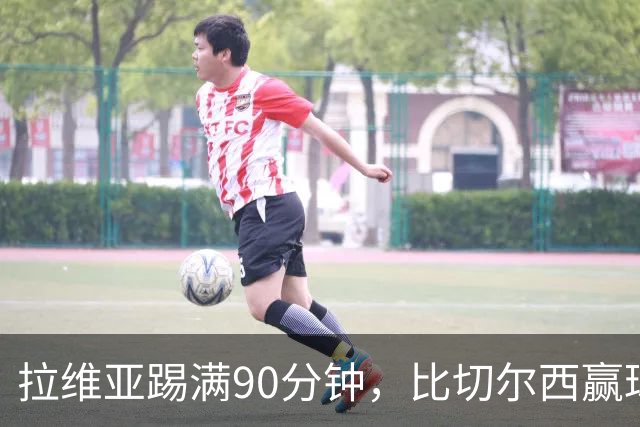 拉维亚踢满90分钟，比切尔西赢球更让人破防
