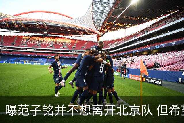 曝范子铭并不想离开北京队 但希望有球打不想待废