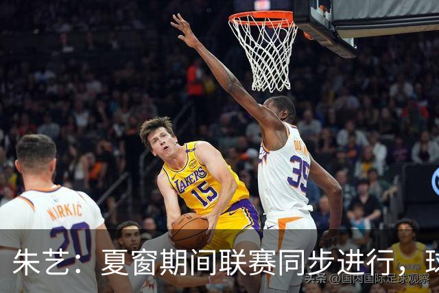朱艺：夏窗期间联赛同步进行，球员转会注册报名手续完成即可出战