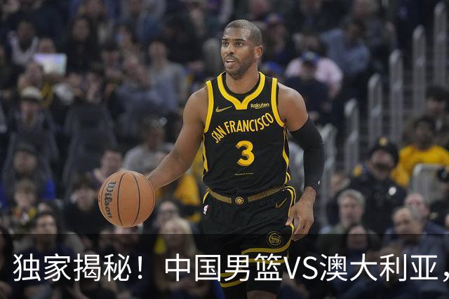 独家揭秘！中国男篮VS澳大利亚，杨瀚森悬念揭开，郭士强疑放大招