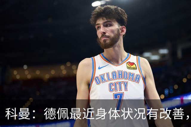 科曼：德佩最近身体状况有改善，他对荷兰很重要，可以的话会首发