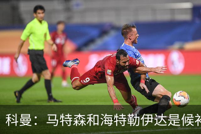 科曼：马特森和海特勒伊达是候补，我们得看廷伯能不能赶上世界杯