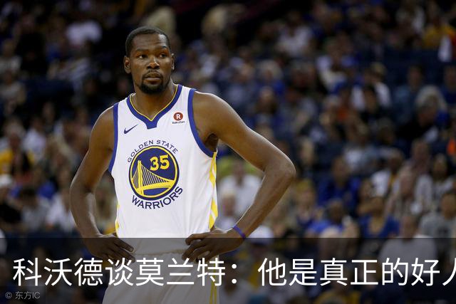 科沃德谈莫兰特：他是真正的好人 我被选中后他第一个给我发信息