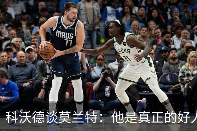 科沃德谈莫兰特：他是真正的好人 我被选中后他第一个给我发信息