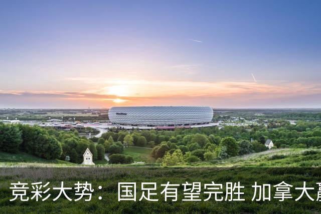 竞彩大势：国足有望完胜 加拿大赢球可期