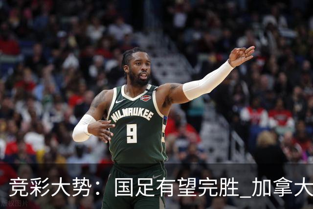 竞彩大势：国足有望完胜 加拿大赢球可期