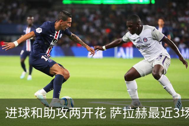 进球和助攻两开花 萨拉赫最近3场比赛进2球3助攻