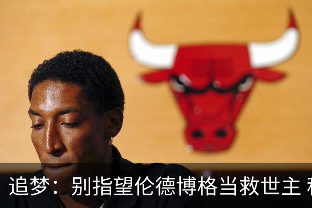 追梦：别指望伦德博格当救世主 科比新秀时没人让他拯救球队