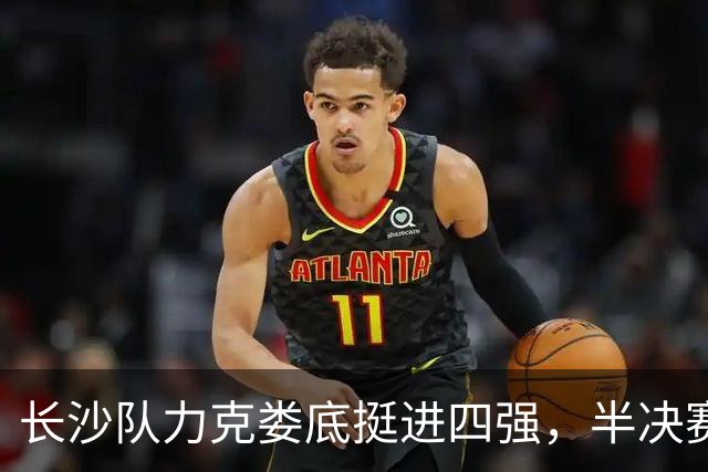 长沙队力克娄底挺进四强，半决赛对阵湘潭丨湖南省城市篮球联赛