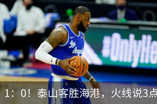 1：0！泰山客胜海港，火线说3点，于金永功不可没，唐田正式表态