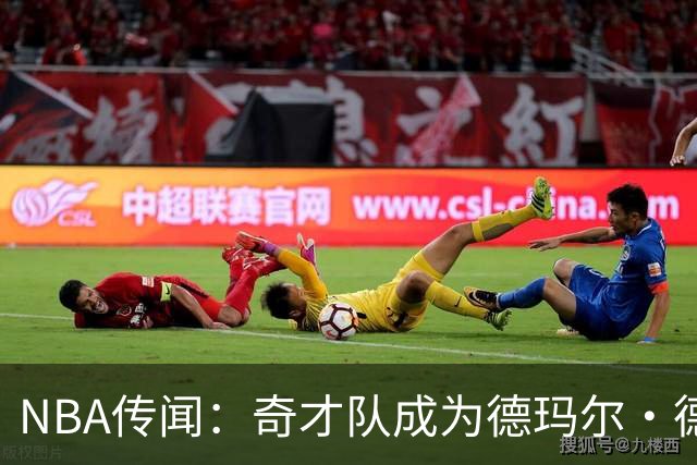 NBA传闻：奇才队成为德玛尔·德罗赞自由球员市场上的最新追求者
